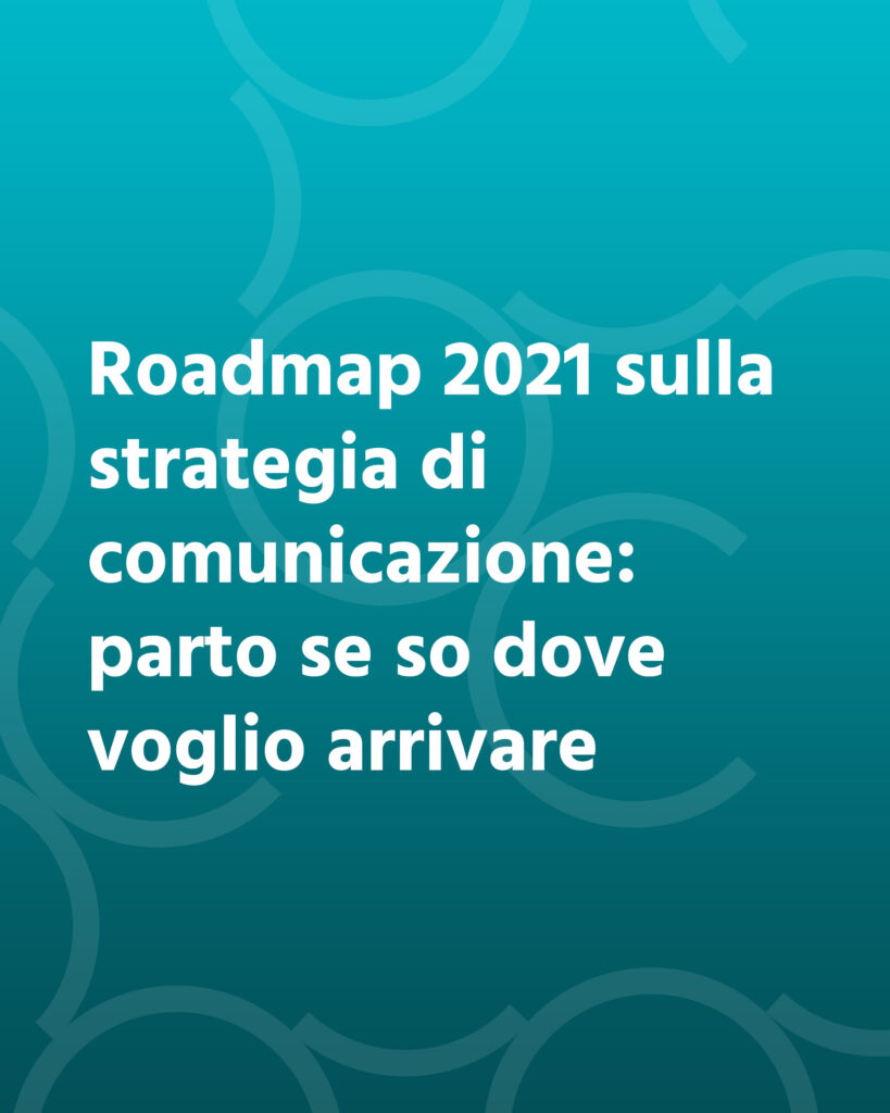 Roadmap 2021 sulla strategia di comunicazione: parto se so dove voglio arrivare